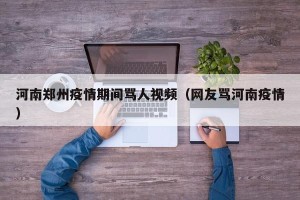 河南郑州疫情期间骂人视频（网友骂河南疫情）