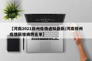 【河南2021郑州疫情通知最新/河南郑州疫情新增病例名单】