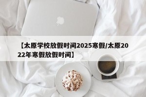 【太原学校放假时间2025寒假/太原2022年寒假放假时间】