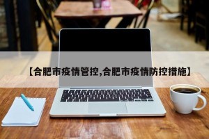 【合肥市疫情管控,合肥市疫情防控措施】
