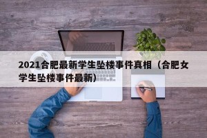 2021合肥最新学生坠楼事件真相（合肥女学生坠楼事件最新）