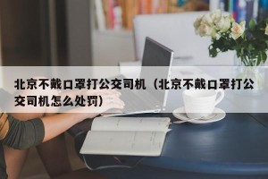 北京不戴口罩打公交司机（北京不戴口罩打公交司机怎么处罚）