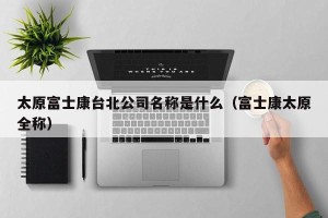 太原富士康台北公司名称是什么（富士康太原全称）