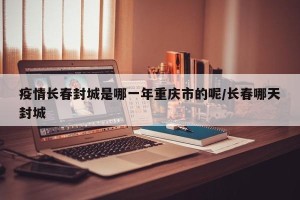 疫情长春封城是哪一年重庆市的呢/长春哪天封城