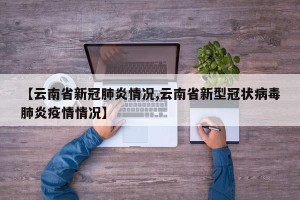 【云南省新冠肺炎情况,云南省新型冠状病毒肺炎疫情情况】