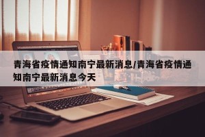 青海省疫情通知南宁最新消息/青海省疫情通知南宁最新消息今天
