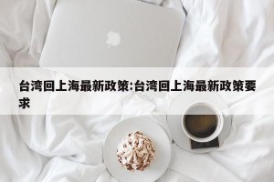 台湾回上海最新政策:台湾回上海最新政策要求