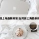 台湾回上海最新政策:台湾回上海最新政策要求
