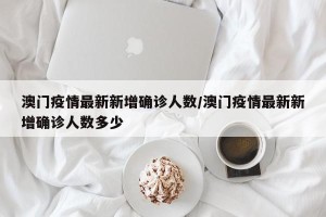 澳门疫情最新新增确诊人数/澳门疫情最新新增确诊人数多少