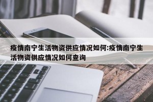疫情南宁生活物资供应情况如何:疫情南宁生活物资供应情况如何查询