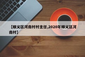 【顺义区河南村村主任,2020年顺义区河南村】