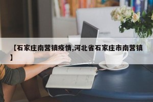 【石家庄南营镇疫情,河北省石家庄市南营镇】