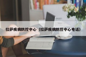 拉萨疾病防控中心（拉萨疾病防控中心电话）