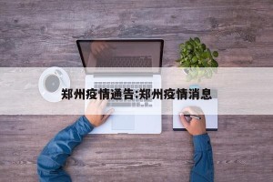 郑州疫情通告:郑州疫情消息