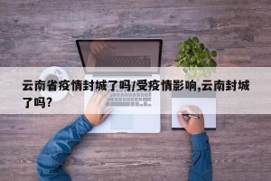 云南省疫情封城了吗/受疫情影响,云南封城了吗?