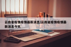 云南省疫情疫情最新消息/云南省疫情疫情最新消息今天