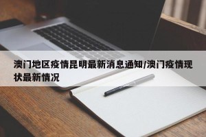 澳门地区疫情昆明最新消息通知/澳门疫情现状最新情况