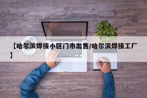 【哈尔滨焊接小区门市出售/哈尔滨焊接工厂】