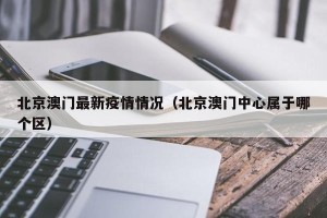 北京澳门最新疫情情况（北京澳门中心属于哪个区）