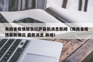 海南省疫情报告拉萨最新消息新闻（海南省疫情最新情况 最新消息 新增）