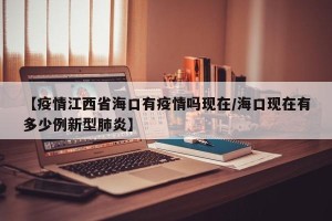【疫情江西省海口有疫情吗现在/海口现在有多少例新型肺炎】