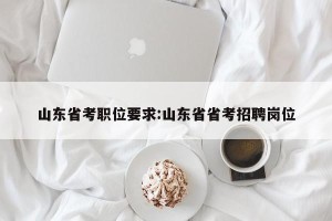 山东省考职位要求:山东省省考招聘岗位