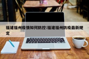 福建福州疫情如何防控:福建福州防疫最新规定