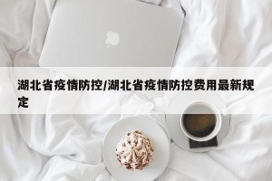 湖北省疫情防控/湖北省疫情防控费用最新规定