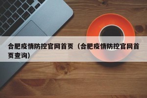 合肥疫情防控官网首页（合肥疫情防控官网首页查询）