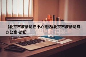 【北京市疫情防控中心电话/北京市疫情防疫办公室电话】