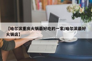【哈尔滨重庆火锅最好吃的一家/哈尔滨最好火锅店】
