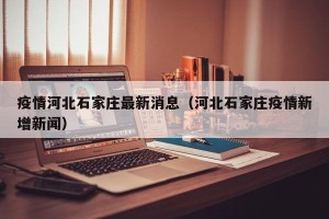疫情河北石家庄最新消息（河北石家庄疫情新增新闻）