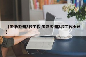 【天津疫情防控工作,天津疫情防控工作会议】