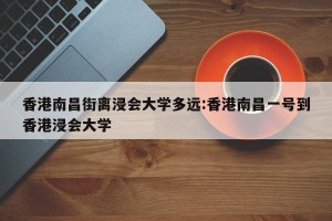 香港南昌街离浸会大学多远:香港南昌一号到香港浸会大学