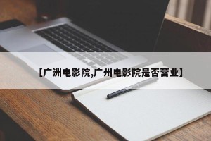 【广洲电影院,广州电影院是否营业】