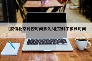 【疫情北京封控时间多久/北京封了多长时间】