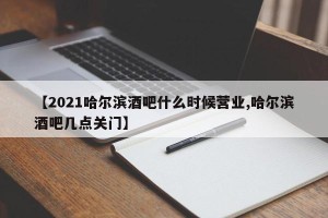 【2021哈尔滨酒吧什么时候营业,哈尔滨酒吧几点关门】