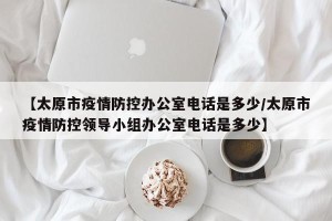 【太原市疫情防控办公室电话是多少/太原市疫情防控领导小组办公室电话是多少】