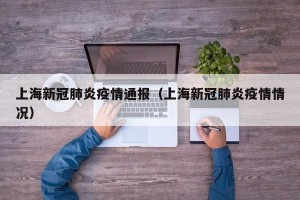 上海新冠肺炎疫情通报（上海新冠肺炎疫情情况）