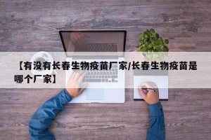 【有没有长春生物疫苗厂家/长春生物疫苗是哪个厂家】