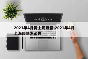 2021年4月份上海疫情:2021年4月上海疫情怎么样