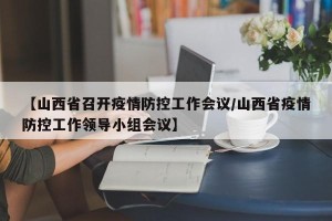 【山西省召开疫情防控工作会议/山西省疫情防控工作领导小组会议】