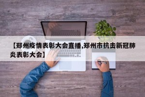 【郑州疫情表彰大会直播,郑州市抗击新冠肺炎表彰大会】