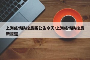 上海疫情防控最新公告今天/上海疫情防控最新报道