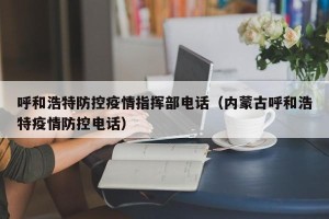 呼和浩特防控疫情指挥部电话（内蒙古呼和浩特疫情防控电话）