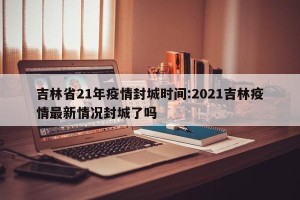 吉林省21年疫情封城时间:2021吉林疫情最新情况封城了吗
