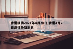香港疫情2021年4月20日/香港4月2日疫情最新消息