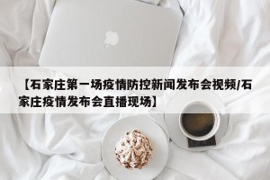 【石家庄第一场疫情防控新闻发布会视频/石家庄疫情发布会直播现场】