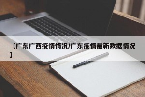 【广东广西疫情情况/广东疫情最新数据情况】