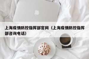 上海疫情防控指挥部官网（上海疫情防控指挥部咨询电话）